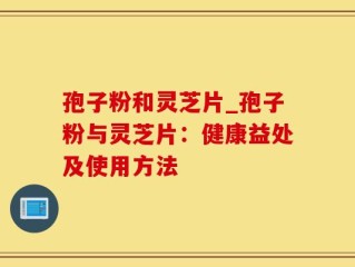 孢子粉和灵芝片_孢子粉与灵芝片：健康益处及使用方法