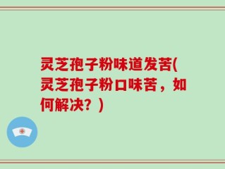 灵芝孢子粉味道发苦(灵芝孢子粉口味苦，如何解决？)