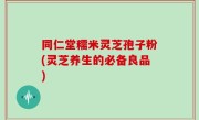 同仁堂糯米灵芝孢子粉(灵芝养生的必备良品)