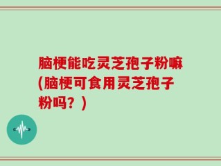 脑梗能吃灵芝孢子粉嘛(脑梗可食用灵芝孢子粉吗？)