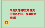 珍贵灵芝提取(珍贵灵芝营养护肝，提取技术精进)