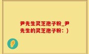 尹先生灵芝孢子粉_尹先生的灵芝孢子粉：)
