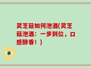 灵芝菇如何泡酒(灵芝菇泡酒：一步到位，口感醇香！)