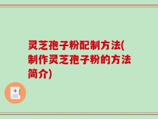 灵芝孢子粉配制方法(制作灵芝孢子粉的方法简介)