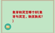 象牙和灵芝哪个好(象牙与灵芝，孰优孰劣？)
