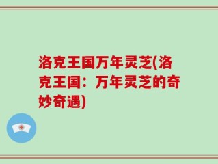 洛克王国万年灵芝(洛克王国：万年灵芝的奇妙奇遇)