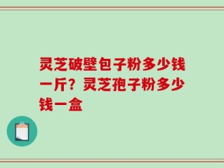 灵芝破壁包子粉多少钱一斤？灵芝孢子粉多少钱一盒