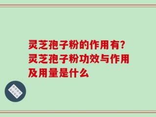 灵芝孢子粉的作用有？灵芝孢子粉功效与作用及用量是什么
