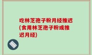 吃林芝孢子粉月经推迟(食用林芝孢子粉或推迟月经)