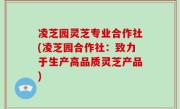 凌芝园灵芝专业合作社(凌芝园合作社：致力于生产高品质灵芝产品)