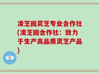 凌芝园灵芝专业合作社(凌芝园合作社：致力于生产高品质灵芝产品)