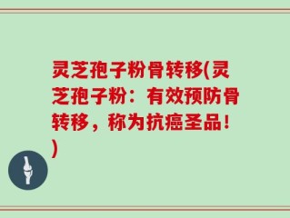 灵芝孢子粉骨转移(灵芝孢子粉：有效预防骨转移，称为抗癌圣品！)