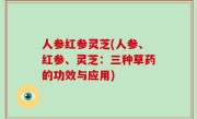 人参红参灵芝(人参、红参、灵芝：三种草药的功效与应用)