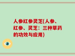 人参红参灵芝(人参、红参、灵芝：三种草药的功效与应用)