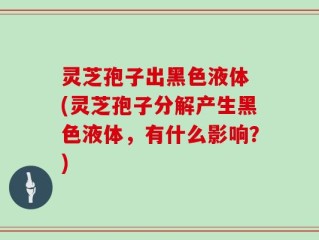 灵芝孢子出黑色液体 (灵芝孢子分解产生黑色液体，有什么影响？)