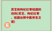 灵芝和枸杞红枣桂圆的功效(灵芝、枸杞红枣、桂圆诠释中医养生之道)