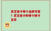 灵芝孢子哪个品牌可靠？灵芝孢子粉哪个牌子正宗