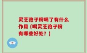 灵芝孢子粉喝了有什么作用 (喝灵芝孢子粉有哪些好处？)