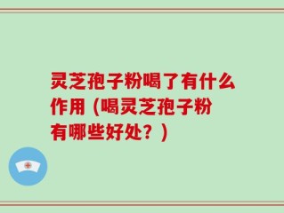 灵芝孢子粉喝了有什么作用 (喝灵芝孢子粉有哪些好处？)