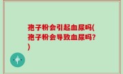 孢子粉会引起血尿吗(孢子粉会导致血尿吗？)