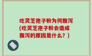 吃灵芝孢子粉为何腹泻(吃灵芝孢子粉会造成腹泻的原因是什么？)