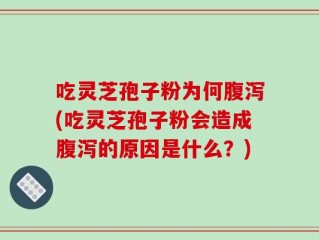吃灵芝孢子粉为何腹泻(吃灵芝孢子粉会造成腹泻的原因是什么？)