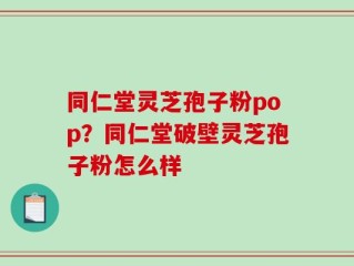 同仁堂灵芝孢子粉pop？同仁堂破壁灵芝孢子粉怎么样