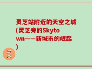 灵芝站附近的天空之城(灵芝旁的Skytown——新城市的崛起)