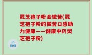 灵芝孢子粉会微苦(灵芝孢子粉的微苦口感助力健康——健康中药灵芝孢子粉)