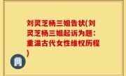 刘灵芝杨三姐告状(刘灵芝杨三姐起诉为题：重温古代女性维权历程)