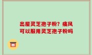 出屋灵芝孢子粉？痛风可以服用灵芝孢子粉吗