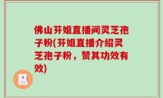 佛山芬姐直播间灵芝孢子粉(芬姐直播介绍灵芝孢子粉，赞其功效有效)