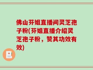 佛山芬姐直播间灵芝孢子粉(芬姐直播介绍灵芝孢子粉，赞其功效有效)