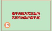 扁平疣偏方灵芝治疗(灵芝有效治疗扁平疣)