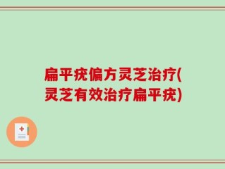扁平疣偏方灵芝治疗(灵芝有效治疗扁平疣)