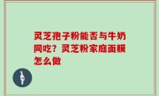 灵芝孢子粉能否与牛奶同吃？灵芝粉家庭面膜怎么做