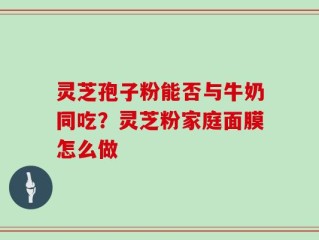 灵芝孢子粉能否与牛奶同吃？灵芝粉家庭面膜怎么做