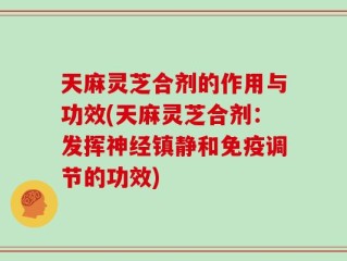 天麻灵芝合剂的作用与功效(天麻灵芝合剂：发挥神经镇静和免疫调节的功效)