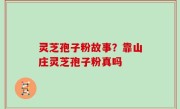 灵芝孢子粉故事？靠山庄灵芝孢子粉真吗