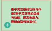 孢子灵芝茶的功效与作用(孢子灵芝茶的益处与功能：提高免疫力、降低血脂和抗氧化)