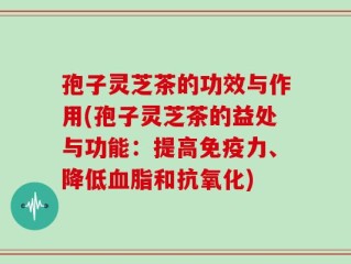 孢子灵芝茶的功效与作用(孢子灵芝茶的益处与功能：提高免疫力、降低血脂和抗氧化)