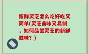 新鲜灵芝怎么吃好吃又简单(灵芝美味又易制，如何品尝灵芝的新鲜滋味？)