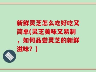 新鲜灵芝怎么吃好吃又简单(灵芝美味又易制，如何品尝灵芝的新鲜滋味？)