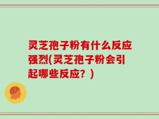 灵芝孢子粉有什么反应强烈(灵芝孢子粉会引起哪些反应？)