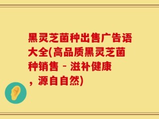 黑灵芝菌种出售广告语大全(高品质黑灵芝菌种销售 - 滋补健康，源自自然)