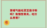 胃嗳气能吃灵芝孢子粉吗？有慢性胃炎，吃什么养胃？