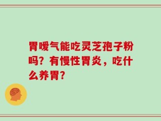 胃嗳气能吃灵芝孢子粉吗？有慢性胃炎，吃什么养胃？