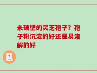 未破壁的灵芝孢子？孢子粉沉淀的好还是易溶解的好