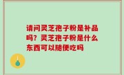 请问灵芝孢子粉是补品吗？灵芝孢子粉是什么东西可以随便吃吗