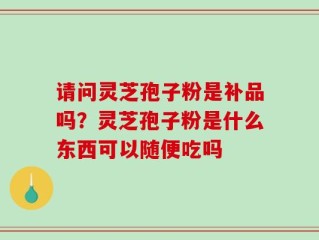 请问灵芝孢子粉是补品吗？灵芝孢子粉是什么东西可以随便吃吗